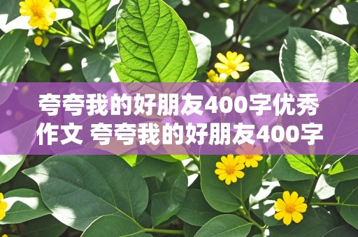 夸夸我的好朋友400字优秀作文 夸夸我的好朋友400字优秀作文小猎豹