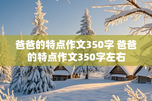 爸爸的特点作文350字 爸爸的特点作文350字左右