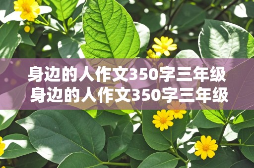 身边的人作文350字三年级 身边的人作文350字三年级上册