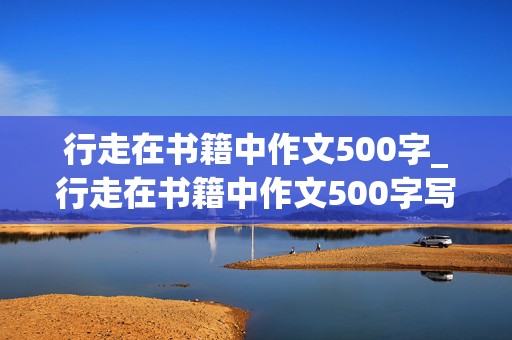 行走在书籍中作文500字_行走在书籍中作文500字写事