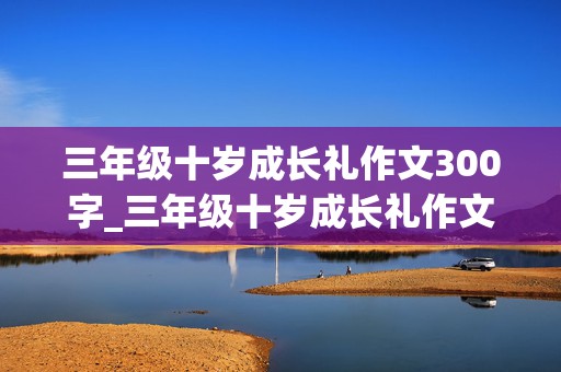 三年级十岁成长礼作文300字_三年级十岁成长礼作文300字怎么写