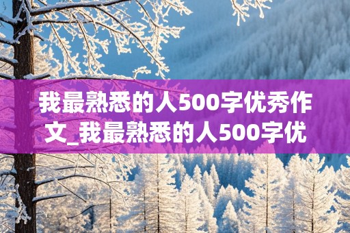 我最熟悉的人500字优秀作文_我最熟悉的人500字优秀作文妈妈