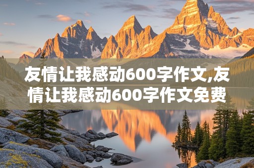 友情让我感动600字作文,友情让我感动600字作文免费