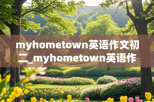 myhometown英语作文初二_myhometown英语作文初二山东