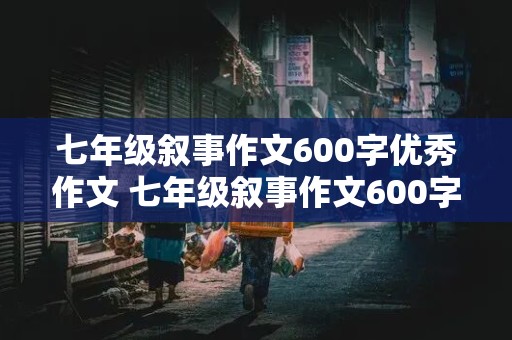 七年级叙事作文600字优秀作文 七年级叙事作文600字优秀作文好背