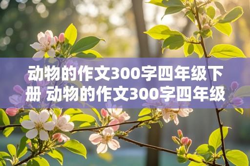 动物的作文300字四年级下册 动物的作文300字四年级下册怎么写