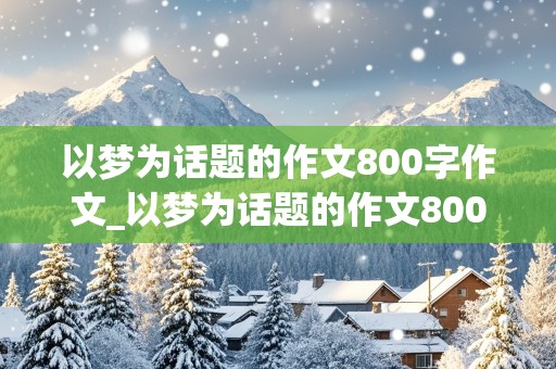 以梦为话题的作文800字作文_以梦为话题的作文800字作文怎么写