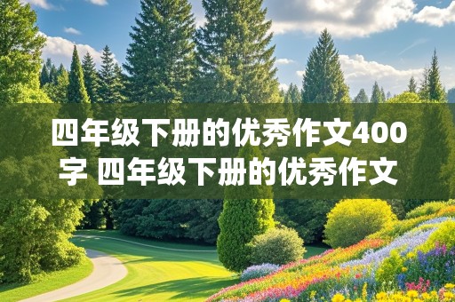 四年级下册的优秀作文400字 四年级下册的优秀作文400字(不是书上的)