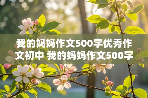 我的妈妈作文500字优秀作文初中 我的妈妈作文500字优秀作文初中生