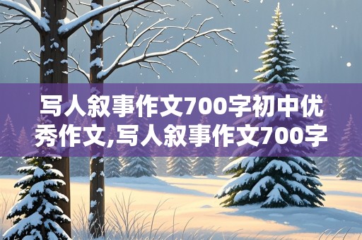 写人叙事作文700字初中优秀作文,写人叙事作文700字初中优秀作文有标题