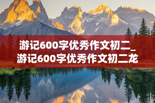 游记600字优秀作文初二_游记600字优秀作文初二龙岩竹林