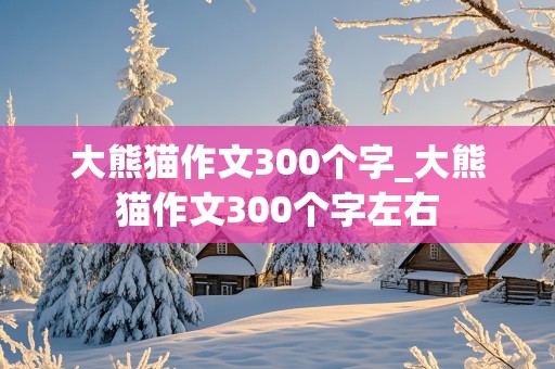 大熊猫作文300个字_大熊猫作文300个字左右