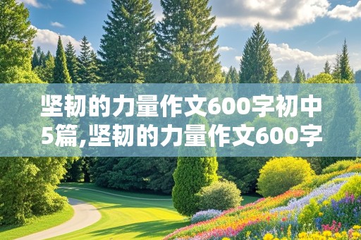 坚韧的力量作文600字初中5篇,坚韧的力量作文600字初中5篇叙事