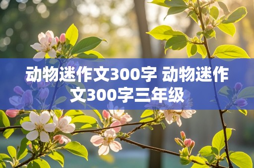 动物迷作文300字 动物迷作文300字三年级