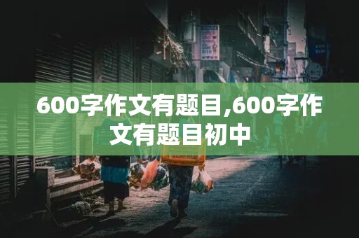 600字作文有题目,600字作文有题目初中