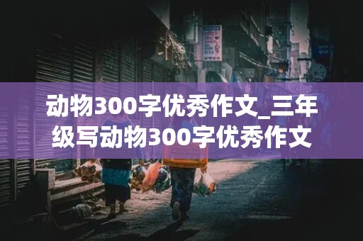 动物300字优秀作文_三年级写动物300字优秀作文