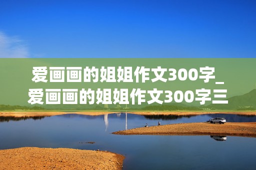 爱画画的姐姐作文300字_爱画画的姐姐作文300字三年级