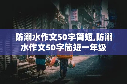 防溺水作文50字简短,防溺水作文50字简短一年级