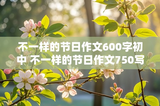 不一样的节日作文600字初中 不一样的节日作文750写端午节