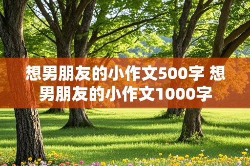 想男朋友的小作文500字 想男朋友的小作文1000字