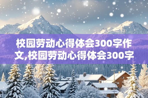 校园劳动心得体会300字作文,校园劳动心得体会300字作文大学生