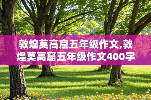 敦煌莫高窟五年级作文,敦煌莫高窟五年级作文400字