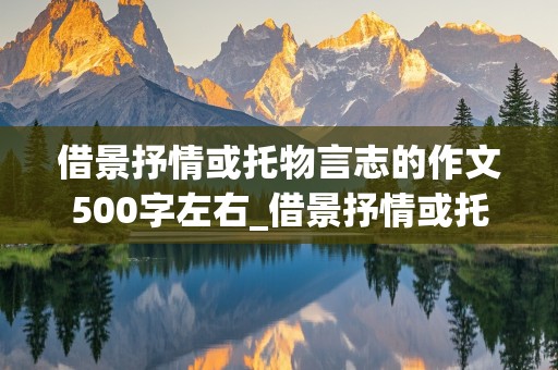 借景抒情或托物言志的作文500字左右_借景抒情或托物言志的作文500字左右怎么写