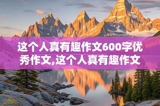 这个人真有趣作文600字优秀作文,这个人真有趣作文600字优秀作文大全