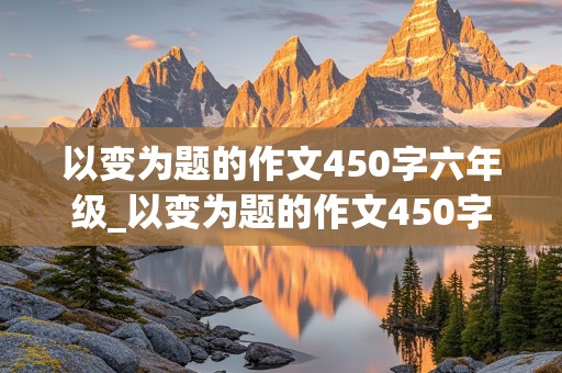 以变为题的作文450字六年级_以变为题的作文450字六年级上册