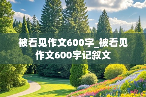 被看见作文600字_被看见作文600字记叙文