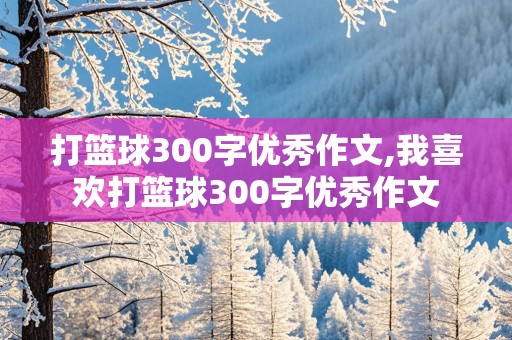 打篮球300字优秀作文,我喜欢打篮球300字优秀作文