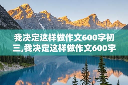 我决定这样做作文600字初三,我决定这样做作文600字初三优秀