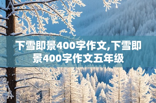 下雪即景400字作文,下雪即景400字作文五年级