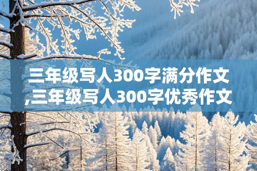 三年级写人300字满分作文,三年级写人300字优秀作文