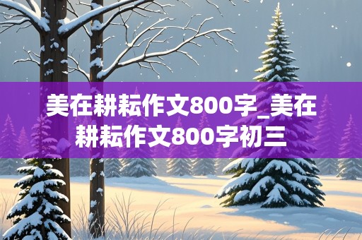 美在耕耘作文800字_美在耕耘作文800字初三