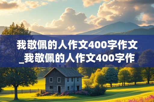 我敬佩的人作文400字作文_我敬佩的人作文400字作文妈妈