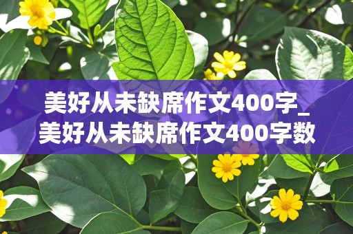 美好从未缺席作文400字_美好从未缺席作文400字数