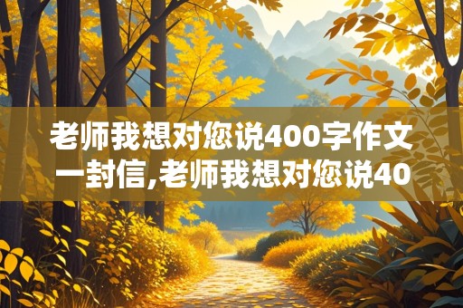 老师我想对您说400字作文一封信,老师我想对您说400字作文一封信四年级