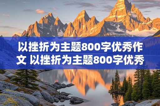 以挫折为主题800字优秀作文 以挫折为主题800字优秀作文记叙文