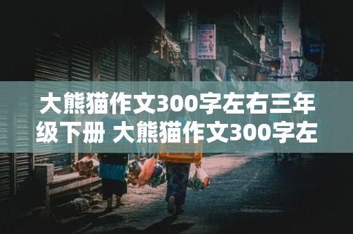 大熊猫作文300字左右三年级下册 大熊猫作文300字左右三年级下册语文怎么写