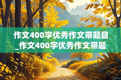 作文400字优秀作文带题目_作文400字优秀作文带题目免费抄