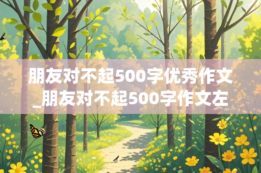 朋友对不起500字优秀作文_朋友对不起500字作文左右