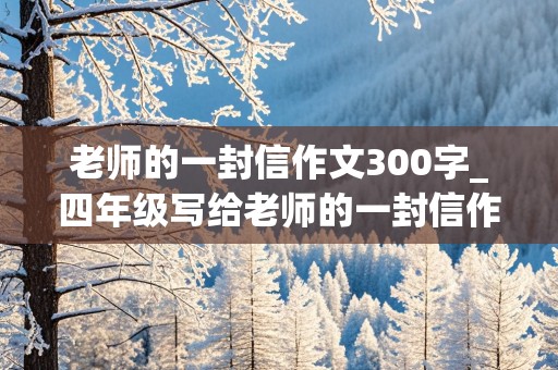 老师的一封信作文300字_四年级写给老师的一封信作文300字