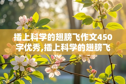 插上科学的翅膀飞作文450字优秀,插上科学的翅膀飞作文450字优秀作文