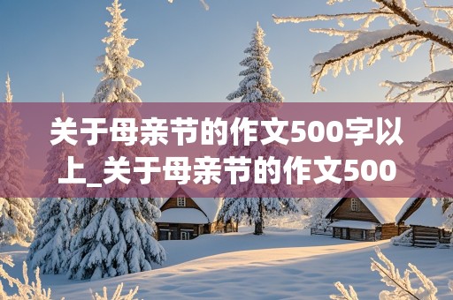 关于母亲节的作文500字以上_关于母亲节的作文500字以上怎么写