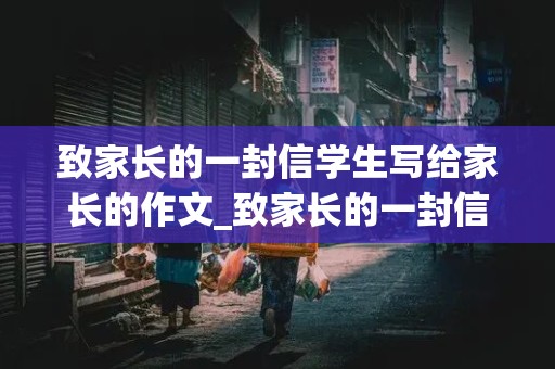 致家长的一封信学生写给家长的作文_致家长的一封信学生写给家长的作文高中