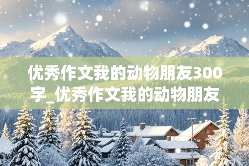 优秀作文我的动物朋友300字_优秀作文我的动物朋友300字左右