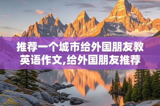 推荐一个城市给外国朋友教英语作文,给外国朋友推荐一个城市教英语英语作文