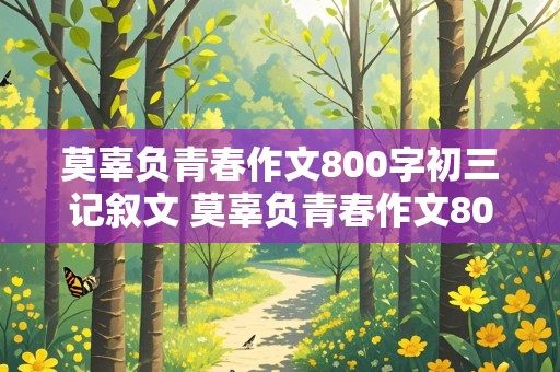 莫辜负青春作文800字初三记叙文 莫辜负青春作文800字初三记叙文怎么写