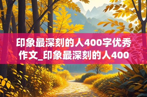 印象最深刻的人400字优秀作文_印象最深刻的人400字优秀作文老师